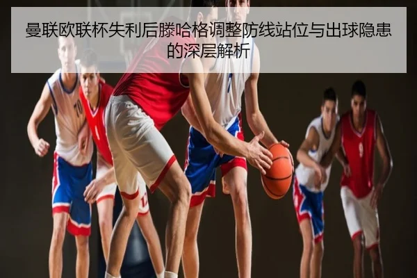 曼联欧联杯失利后滕哈格调整防线站位与出球隐患的深层解析